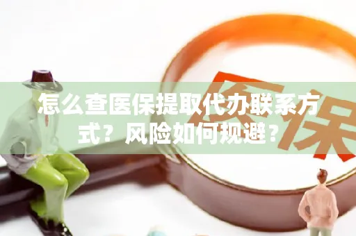 怎么查医保提取代办联系方式？风险如何规避？